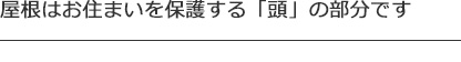 屋根はお住まいを保護する「頭」の部分です