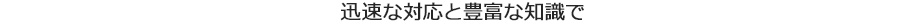 迅速な対応と豊富な知識で