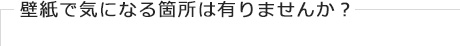 壁紙で気になる箇所は有りませんか？