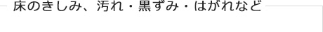 床のきしみ、汚れ・黒ずみ・はがれなど